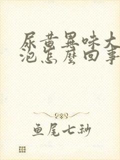 尿黄异味大有泡泡怎么回事