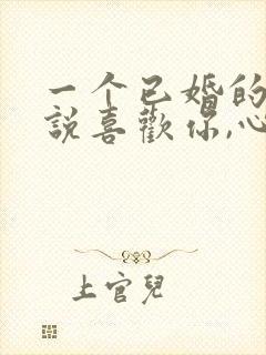 一个已婚的男人说喜欢你,心里是怎么想的封面