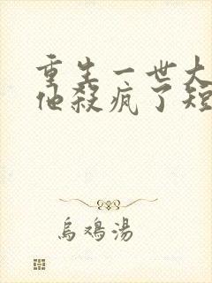 重生一世大少爷他杀疯了短剧在线