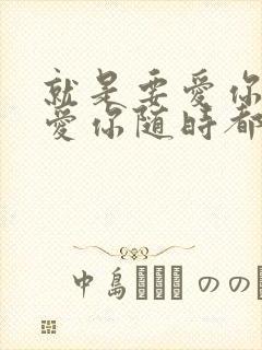 就是要爱你爱你爱你随时都要一起