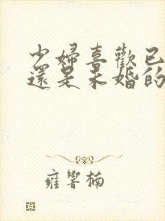 少妇喜欢已婚的还是未婚的男人