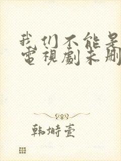 我们不能是朋友电视剧未删减