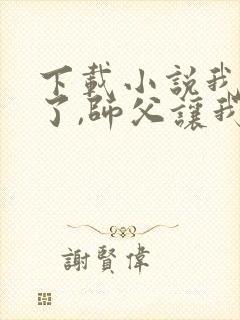 下载小说我无敌了,师父让我下山结婚