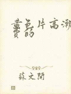 黄色片高潮了免费的