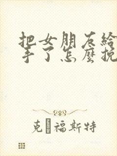 把女朋友给气分手了怎么挽回