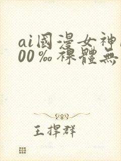 ai国漫女神100‰裸体无遮挡