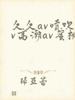 久久av喷吹av高潮av蜜桃