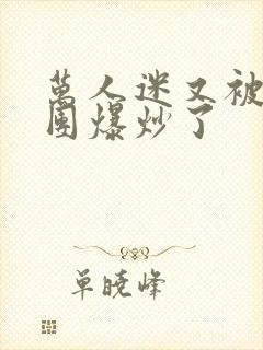 万人迷又被主角团爆炒了