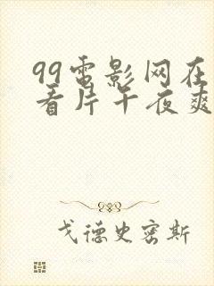 99电影网在线看片午夜爽爽爽