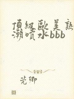 顶级欧美熟妇高潮喷水bbb