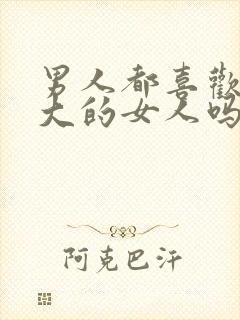 男人都喜欢奶头大的女人吗