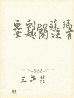 鱼刺po苏玛丽笔趣阁没有拼音