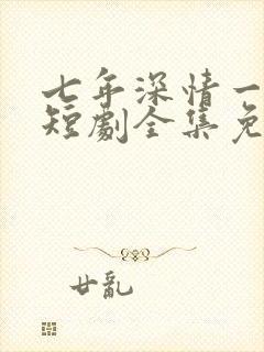 七年深情一朝尽短剧全集免费观看