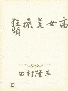 狂操美女高潮视频