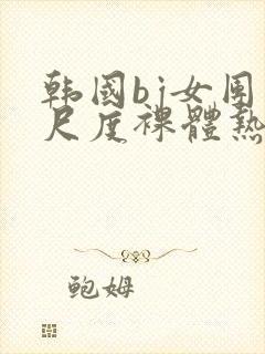 韩国bj女团大尺度裸体热舞