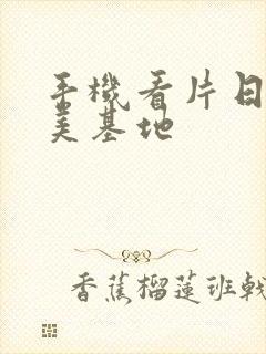 手机看片日韩欧美基地