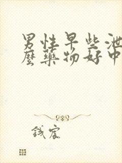 男性早些泄吃什么药物好中药