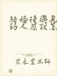 结婚后遇见喜欢的人应该怎么办