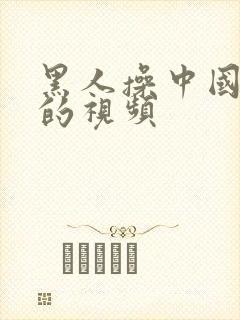 黑人操中国女人的视频