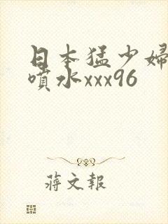 日本猛少妇高潮喷水xxx96