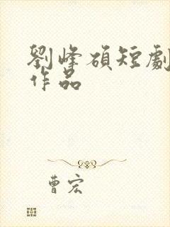 刘峰硕短剧全部作品