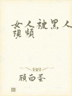 女人被黑人操的视频