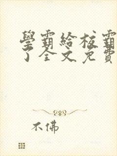 学霸给校霸舔批了全文免费阅读