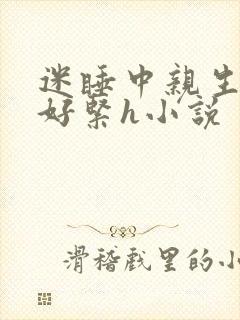 迷睡中亲生乖女好紧h小说
