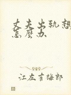 丈夫出轨想离婚怎么办