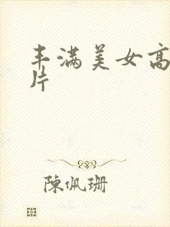 丰满美女高清毛片