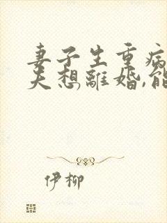 妻子生重病,丈夫想离婚,能离吗