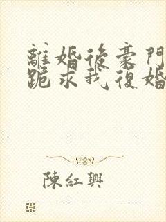 离婚后豪门前夫跪求我复婚全文