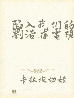 陷入我们的热恋刘浩存电视剧免费观看