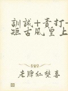 训诫+责打+规矩古风皇上皇后