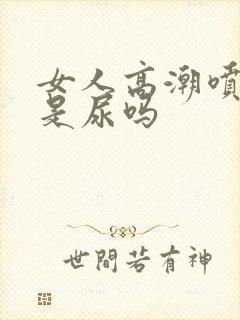 女人高潮喷的水是尿吗