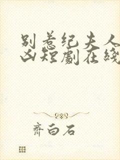 别惹纪夫人她超凶短剧在线观看