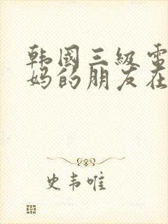 韩国三级电影妈妈的朋友在线