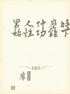 男人什么时候开始性功能下降