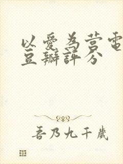 以爱为营电视剧豆瓣评分