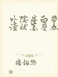 外阴瘙白带豆腐渣状怎么办