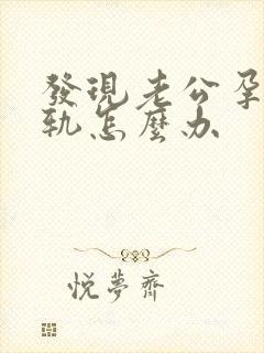 发现老公孕期出轨怎么办