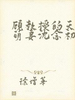 顾教授的天降小萌妻沈念初短剧免费封面