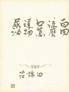 尿道口流白色分泌物怎么回事