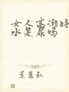 女人高潮时喷的水是尿吗