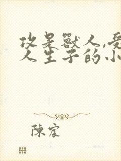 攻是兽人,受是人生子的小说