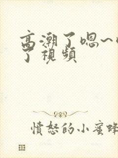 高潮了嗯~喷水了视频