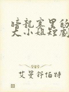 暗龙寨里的千金大小姐短剧