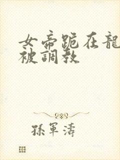 女帝跪在龙椅前被调教