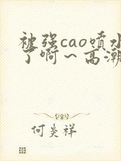 被强cao喷水了啊～高潮封面