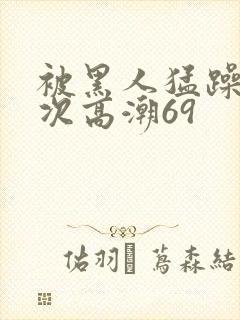 被黑人猛躁40次高潮69